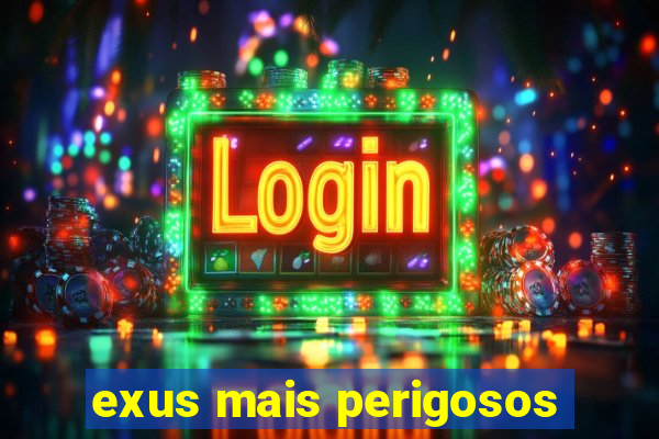 exus mais perigosos